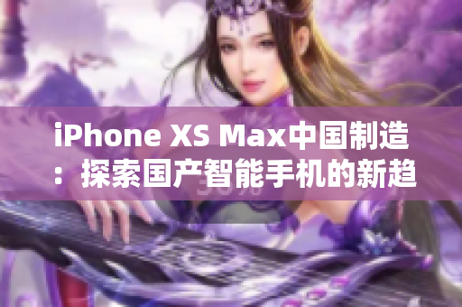 iPhone XS Max中国制造：探索国产智能手机的新趋势