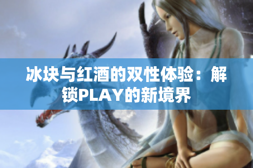 冰块与红酒的双性体验：解锁PLAY的新境界