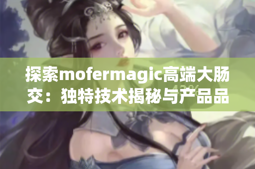 探索mofermagic高端大肠交：独特技术揭秘与产品品质解析