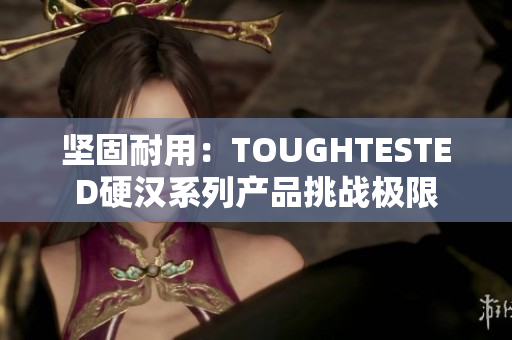 坚固耐用：TOUGHTESTED硬汉系列产品挑战极限