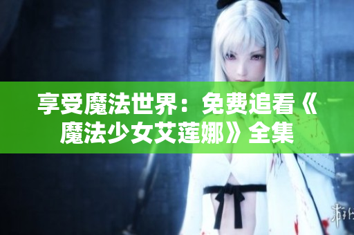 享受魔法世界：免费追看《魔法少女艾莲娜》全集