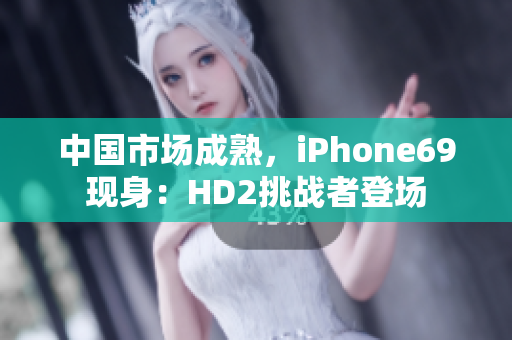 中国市场成熟，iPhone69现身：HD2挑战者登场