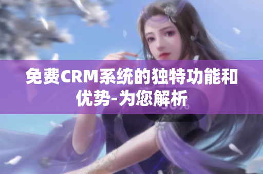 免费CRM系统的独特功能和优势-为您解析