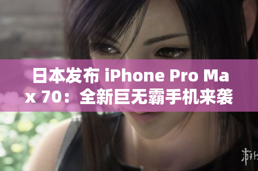 日本发布 iPhone Pro Max 70：全新巨无霸手机来袭