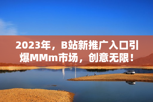 2023年，B站新推广入口引爆MMm市场，创意无限！