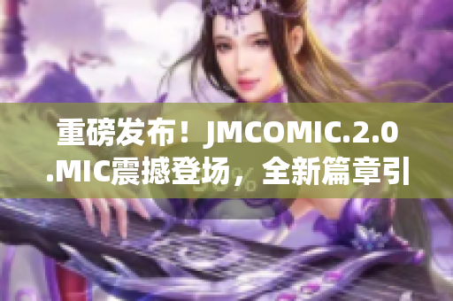 重磅发布！JMCOMIC.2.0.MIC震撼登场，全新篇章引领漫画革新