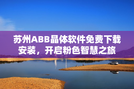 苏州ABB晶体软件免费下载安装，开启粉色智慧之旅