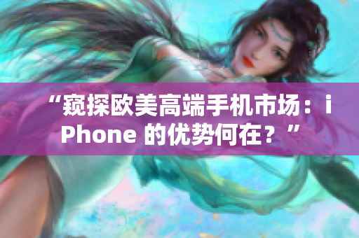 “窥探欧美高端手机市场：iPhone 的优势何在？”