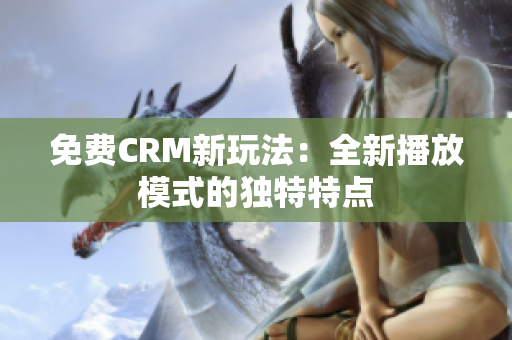 免费CRM新玩法：全新播放模式的独特特点