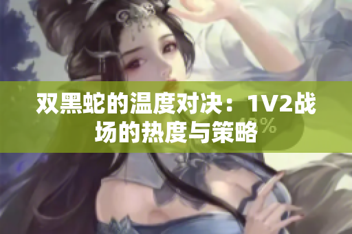 双黑蛇的温度对决：1V2战场的热度与策略