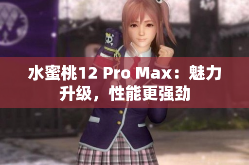 水蜜桃12 Pro Max：魅力升级，性能更强劲