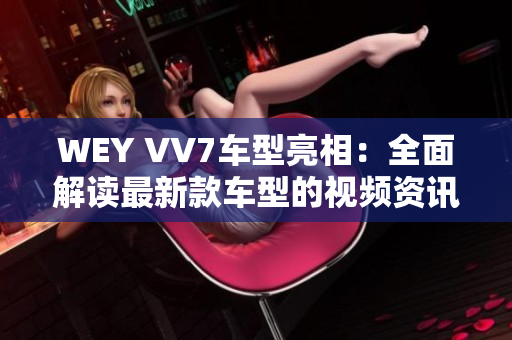 WEY VV7车型亮相：全面解读最新款车型的视频资讯