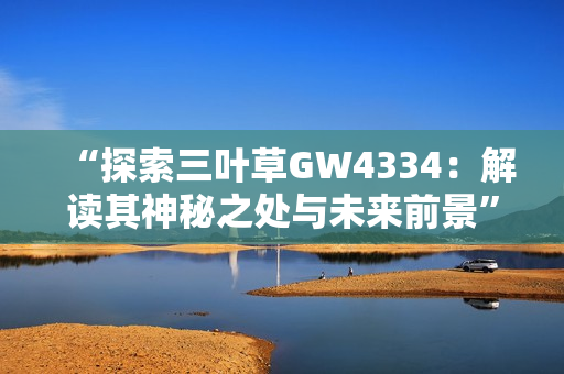 “探索三叶草GW4334：解读其神秘之处与未来前景”