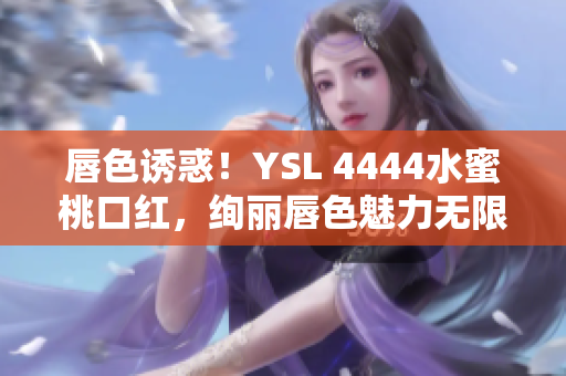 唇色诱惑！YSL 4444水蜜桃口红，绚丽唇色魅力无限