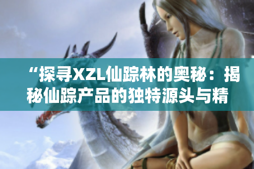 “探寻XZL仙踪林的奥秘：揭秘仙踪产品的独特源头与精华”