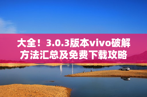 大全！3.0.3版本vivo破解方法汇总及免费下载攻略