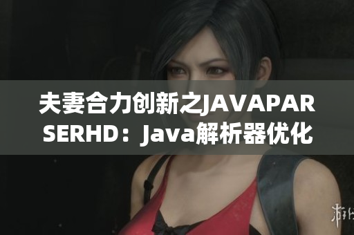 夫妻合力创新之JAVAPARSERHD：Java解析器优化指南