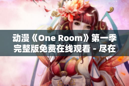 动漫《One Room》第一季完整版免费在线观看 - 尽在这里