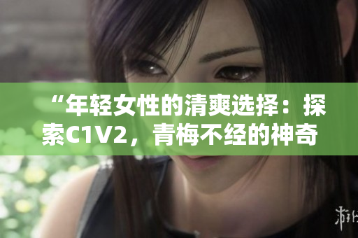 “年轻女性的清爽选择：探索C1V2，青梅不经的神奇之处”