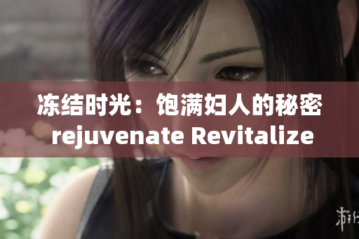 冻结时光：饱满妇人的秘密 rejuvenate Revitalize