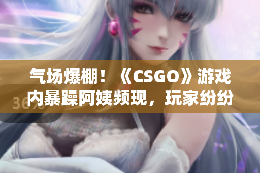 气场爆棚！《CSGO》游戏内暴躁阿姨频现，玩家纷纷抱怨