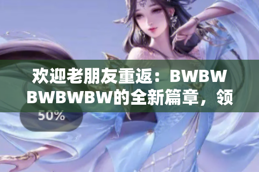 欢迎老朋友重返：BWBWBWBWBW的全新篇章，领略最经典音乐的魅力