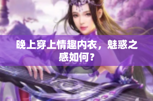 晚上穿上情趣内衣，魅惑之感如何？