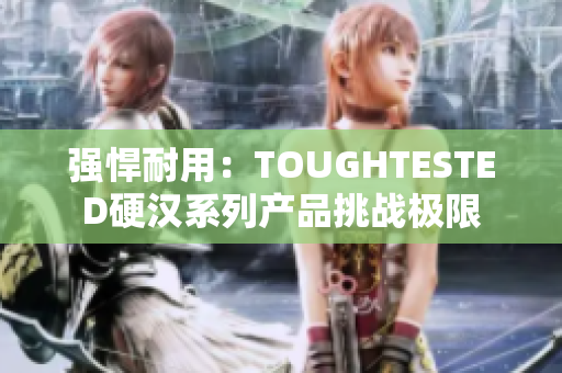 强悍耐用：TOUGHTESTED硬汉系列产品挑战极限