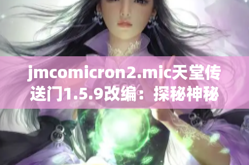 jmcomicron2.mic天堂传送门1.5.9改编：探秘神秘世界的新征程