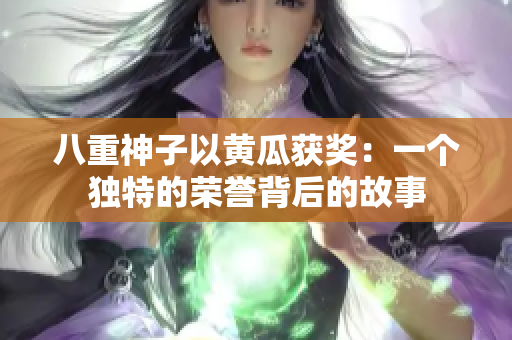 八重神子以黄瓜获奖：一个独特的荣誉背后的故事