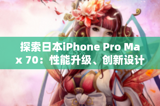 探索日本iPhone Pro Max 70：性能升级、创新设计和用户体验