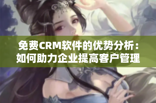 免费CRM软件的优势分析：如何助力企业提高客户管理效率与成本节约