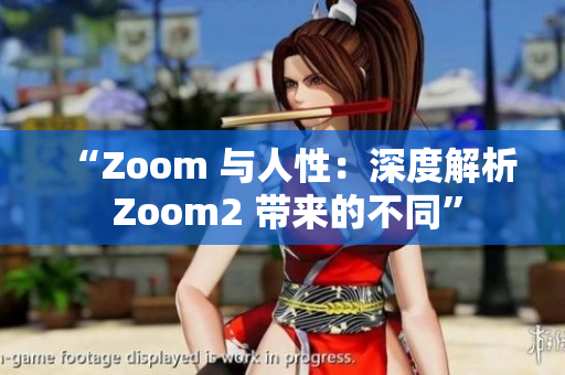 “Zoom 与人性：深度解析 Zoom2 带来的不同”