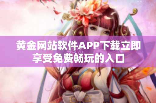 黄金网站软件APP下载立即享受免费畅玩的入口