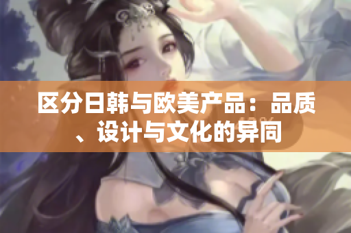 区分日韩与欧美产品：品质、设计与文化的异同