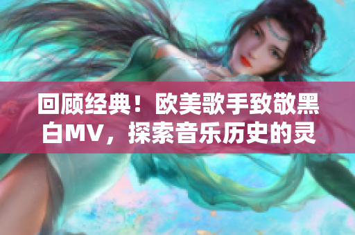 回顾经典！欧美歌手致敬黑白MV，探索音乐历史的灵感源泉