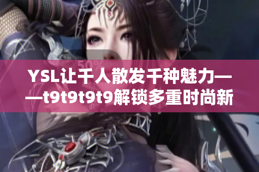 YSL让千人散发千种魅力——t9t9t9t9解锁多重时尚新姿势