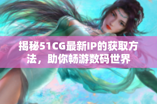 揭秘51CG最新IP的获取方法，助你畅游数码世界