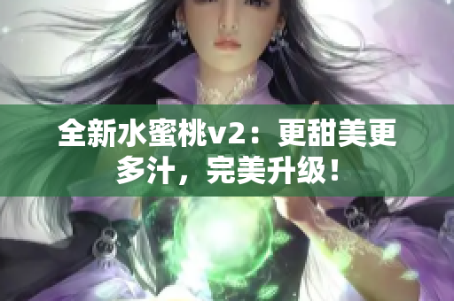 全新水蜜桃v2：更甜美更多汁，完美升级！