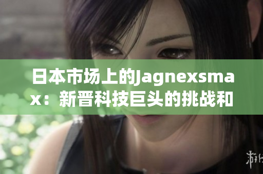 日本市场上的Jagnexsmax：新晋科技巨头的挑战和机遇