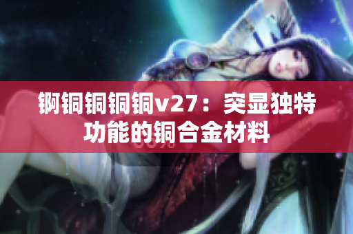 锕铜铜铜铜v27：突显独特功能的铜合金材料