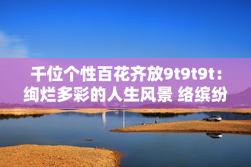 千位个性百花齐放9t9t9t：绚烂多彩的人生风景 络缤纷生活 