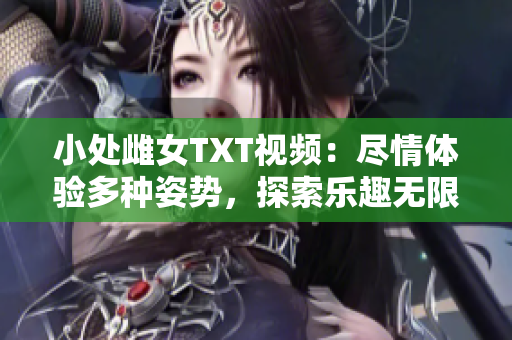 小处雌女TXT视频：尽情体验多种姿势，探索乐趣无限