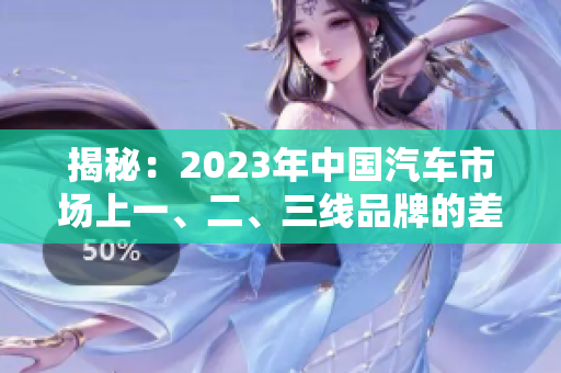 揭秘：2023年中国汽车市场上一、二、三线品牌的差异