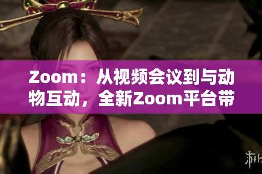 Zoom：从视频会议到与动物互动，全新Zoom平台带来全新体验