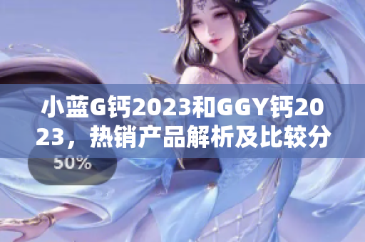 小蓝G钙2023和GGY钙2023，热销产品解析及比较分析