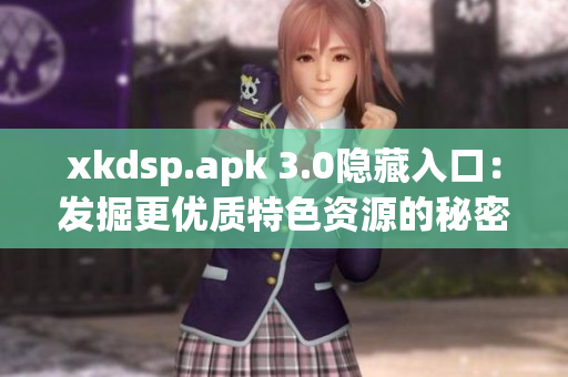 xkdsp.apk 3.0隐藏入口：发掘更优质特色资源的秘密通道