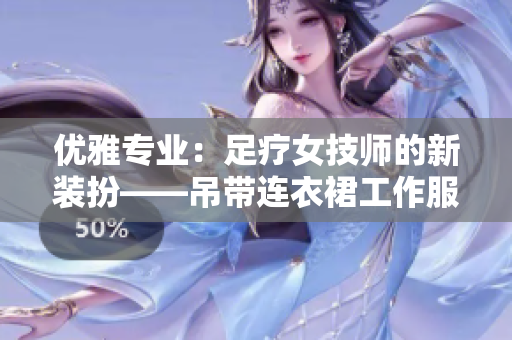 优雅专业：足疗女技师的新装扮——吊带连衣裙工作服