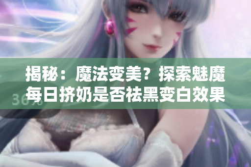 揭秘：魔法变美？探索魅魔每日挤奶是否祛黑变白效果