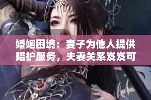 婚姻困境：妻子为他人提供陪护服务，夫妻关系岌岌可危